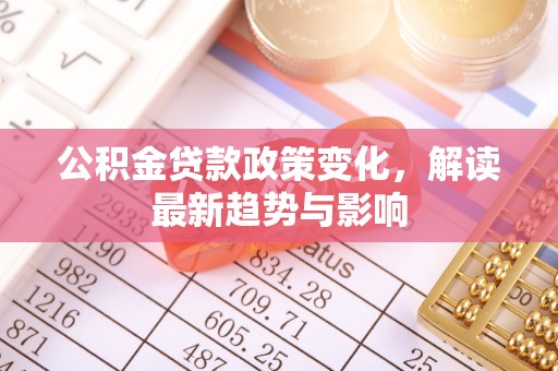 金昌公积金贷款政策变化，解读最新趋势与影响