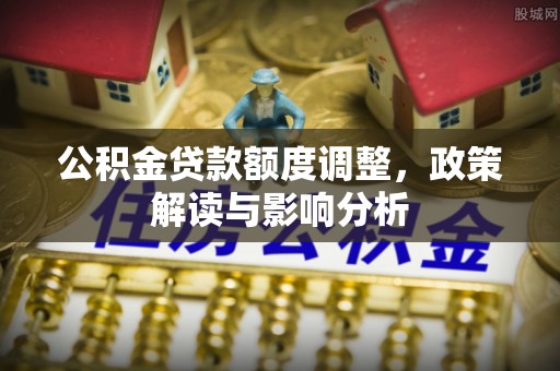 金昌公积金贷款额度调整，政策解读与影响分析