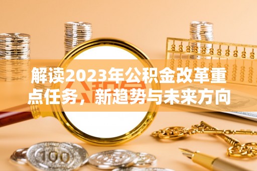 金昌解读2023年公积金改革重点任务，新趋势与未来方向