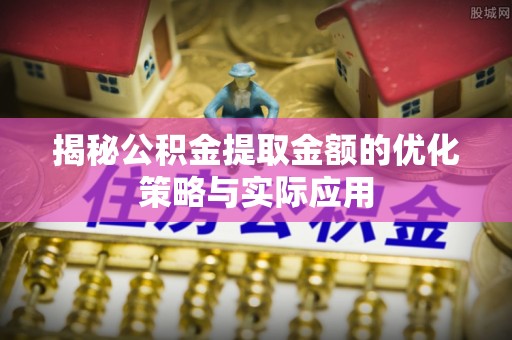 金昌揭秘公积金提取金额的优化策略与实际应用