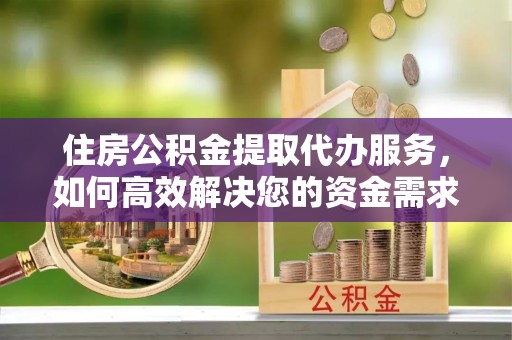 金昌住房公积金提取代办服务，如何高效解决您的资金需求