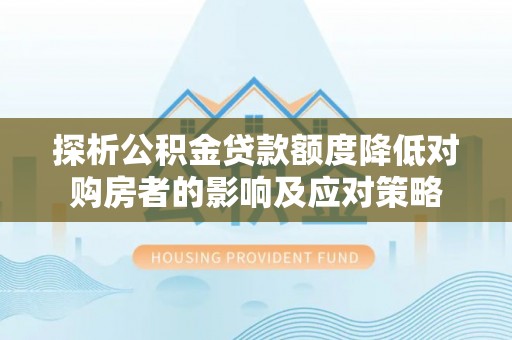 金昌探析公积金贷款额度降低对购房者的影响及应对策略
