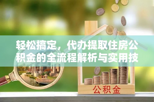 金昌轻松搞定，代办提取住房公积金的全流程解析与实用技巧