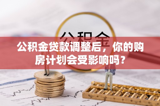 金昌公积金贷款调整后，你的购房计划会受影响吗？