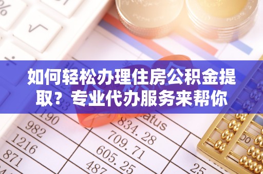 金昌如何轻松办理住房公积金提取？专业代办服务来帮你