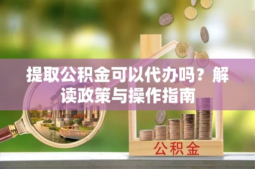 金昌提取公积金可以代办吗？解读政策与操作指南
