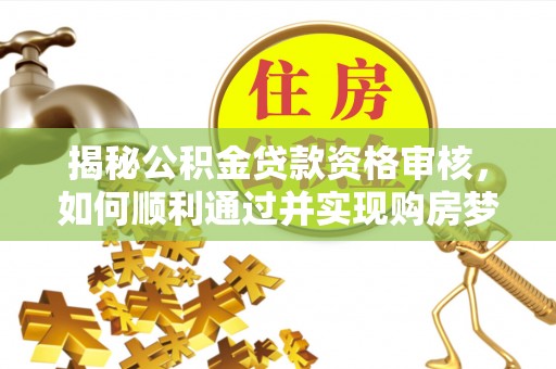 金昌揭秘公积金贷款资格审核，如何顺利通过并实现购房梦想