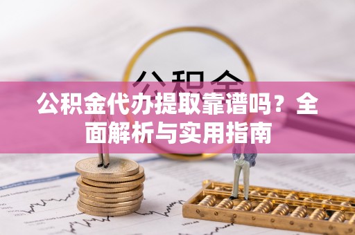 金昌公积金代办提取靠谱吗？全面解析与实用指南
