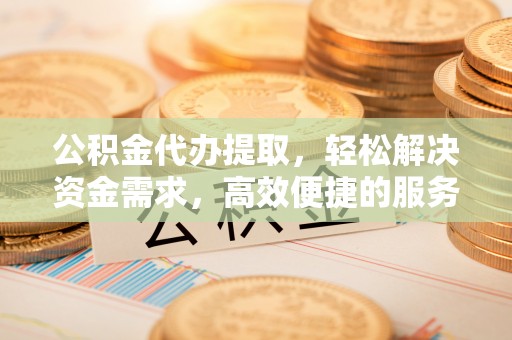 金昌公积金代办提取，轻松解决资金需求，高效便捷的服务选择