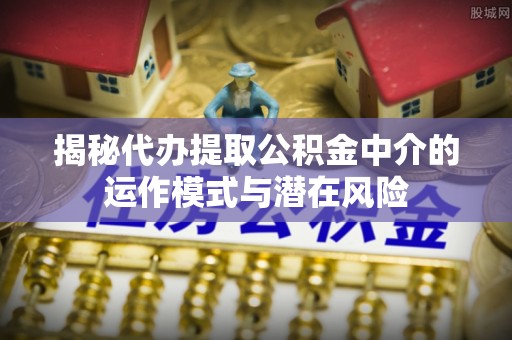 金昌揭秘代办提取公积金中介的运作模式与潜在风险