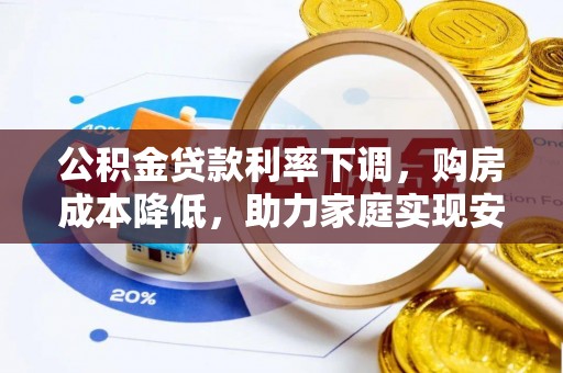 金昌公积金贷款利率下调，购房成本降低，助力家庭实现安居梦