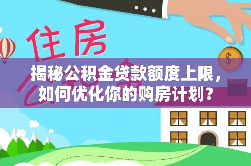 金昌揭秘公积金贷款额度上限，如何优化你的购房计划？