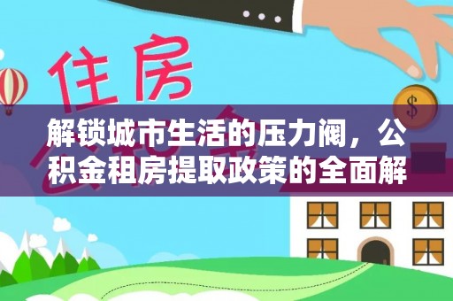 金昌解锁城市生活的压力阀，公积金租房提取政策的全面解析与实践指南