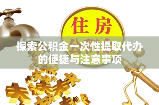 金昌探索公积金一次性提取代办的便捷与注意事项