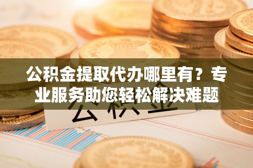 金昌公积金提取代办哪里有？专业服务助您轻松解决难题