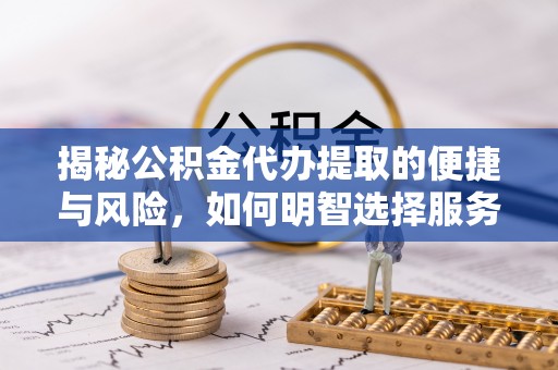 金昌揭秘公积金代办提取的便捷与风险，如何明智选择服务？