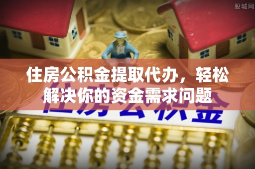 金昌住房公积金提取代办，轻松解决你的资金需求问题