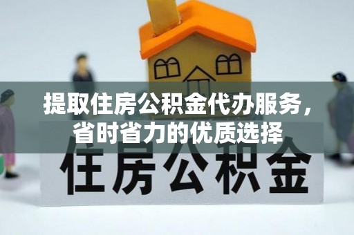 金昌提取住房公积金代办服务，省时省力的优质选择