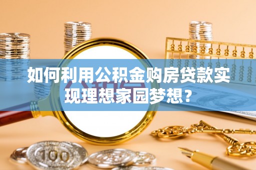 金昌如何利用公积金购房贷款实现理想家园梦想？