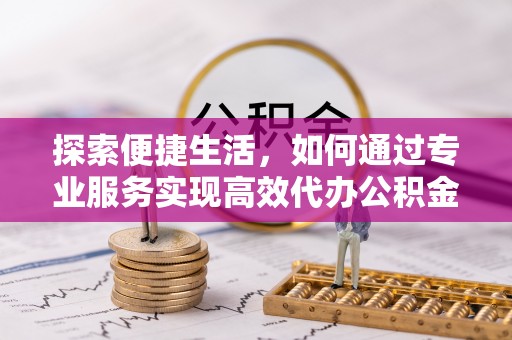 金昌探索便捷生活，如何通过专业服务实现高效代办公积金提取