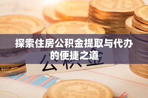 金昌探索住房公积金提取与代办的便捷之道