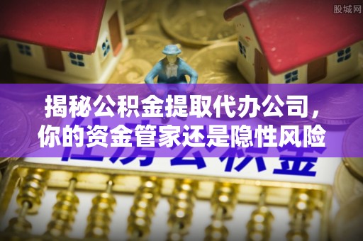 金昌揭秘公积金提取代办公司，你的资金管家还是隐性风险？