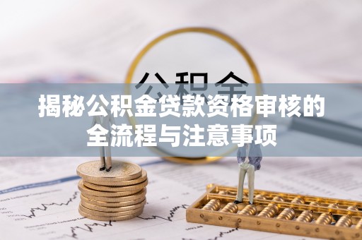 金昌揭秘公积金贷款资格审核的全流程与注意事项