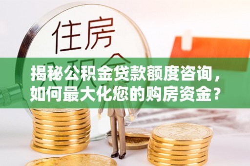 金昌揭秘公积金贷款额度咨询，如何最大化您的购房资金？