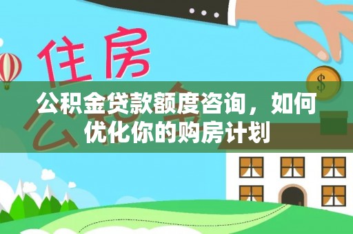 金昌公积金贷款额度咨询，如何优化你的购房计划