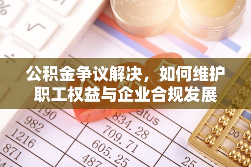 金昌公积金争议解决，如何维护职工权益与企业合规发展