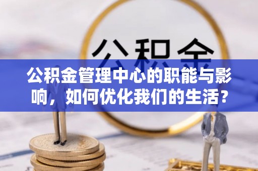 金昌公积金管理中心的职能与影响，如何优化我们的生活？