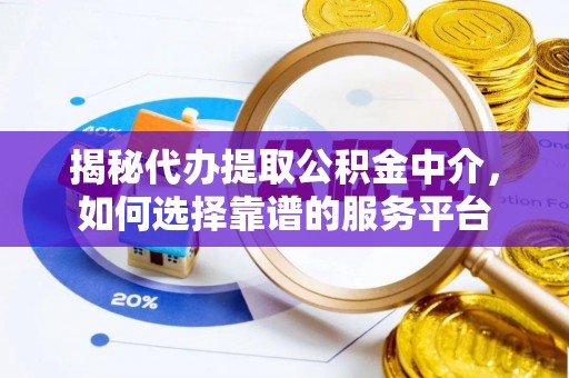 金昌揭秘代办提取公积金中介，如何选择靠谱的服务平台