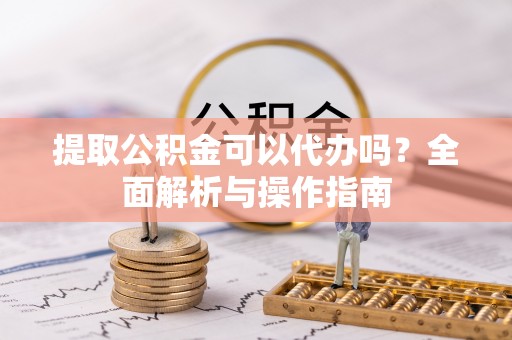 金昌提取公积金可以代办吗？全面解析与操作指南