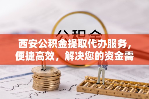 金昌西安公积金提取代办服务，便捷高效，解决您的资金需求