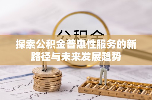 金昌探索公积金普惠性服务的新路径与未来发展趋势