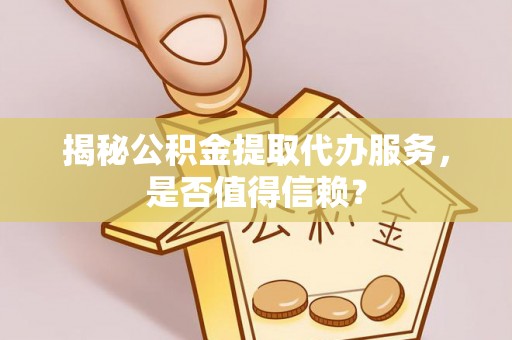 金昌揭秘公积金提取代办服务，是否值得信赖？