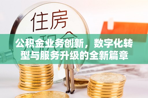 金昌公积金业务创新，数字化转型与服务升级的全新篇章