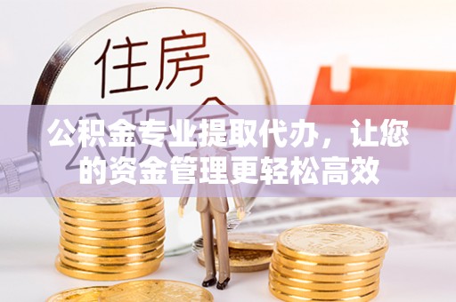 金昌公积金专业提取代办，让您的资金管理更轻松高效