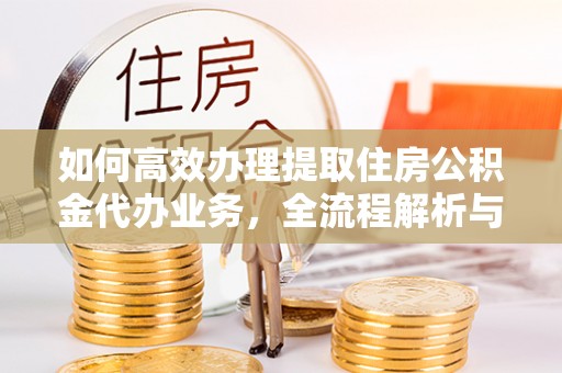 金昌如何高效办理提取住房公积金代办业务，全流程解析与实用建议