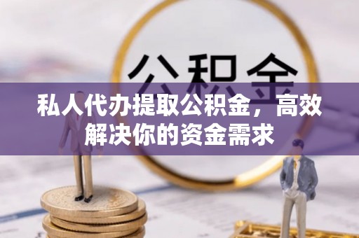 金昌私人代办提取公积金，高效解决你的资金需求