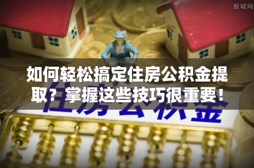 金昌如何轻松搞定住房公积金提取？掌握这些技巧很重要！