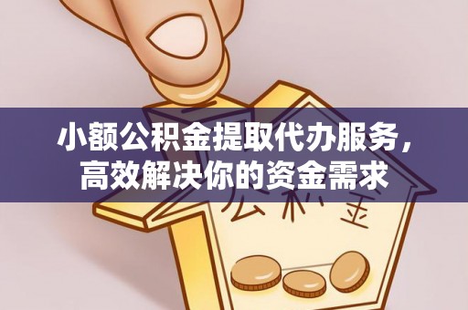 金昌小额公积金提取代办服务，高效解决你的资金需求