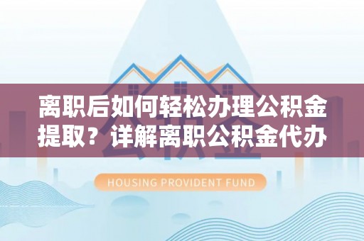 金昌离职后如何轻松办理公积金提取？详解离职公积金代办提取流程
