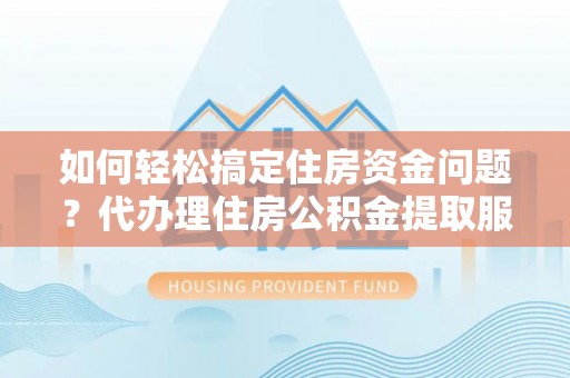 金昌如何轻松搞定住房资金问题？代办理住房公积金提取服务全解析