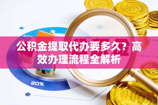 金昌公积金提取代办要多久？高效办理流程全解析