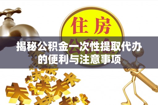 金昌揭秘公积金一次性提取代办的便利与注意事项