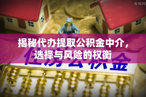 金昌揭秘代办提取公积金中介，选择与风险的权衡