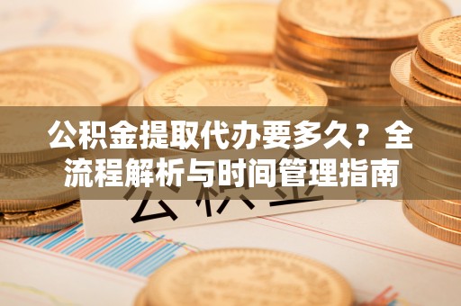 金昌公积金提取代办要多久？全流程解析与时间管理指南
