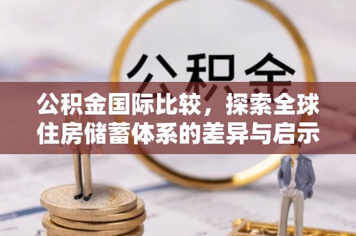 金昌公积金国际比较，探索全球住房储蓄体系的差异与启示