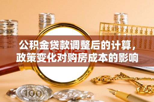 金昌公积金贷款调整后的计算，政策变化对购房成本的影响与应对策略